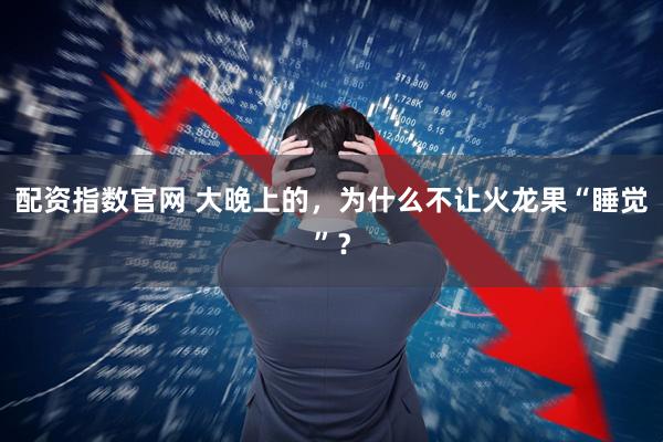 配资指数官网 大晚上的，为什么不让火龙果“睡觉”？