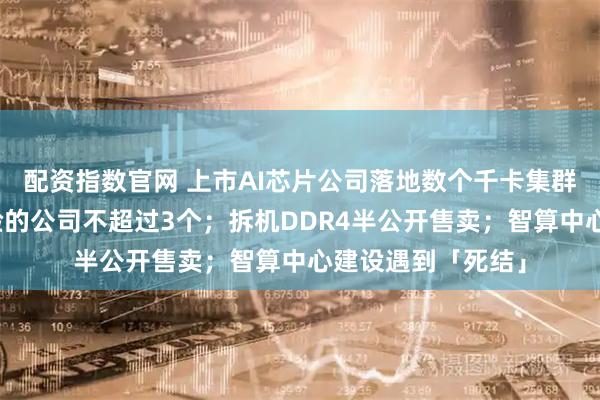 配资指数官网 上市AI芯片公司落地数个千卡集群；国内有万卡经验的公司不超过3个；拆机DDR4半公开售卖；智算中心建设遇到「死结」