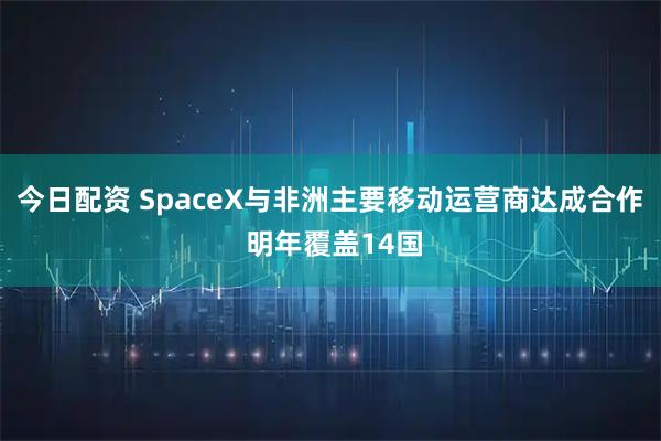 今日配资 SpaceX与非洲主要移动运营商达成合作 明年覆盖14国