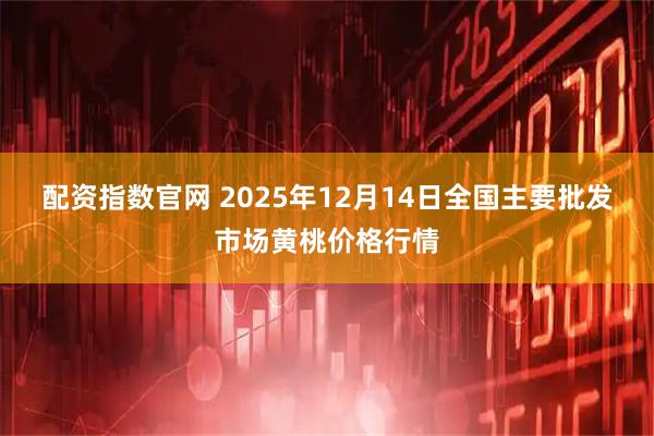 配资指数官网 2025年12月14日全国主要批发市场黄桃价格行情
