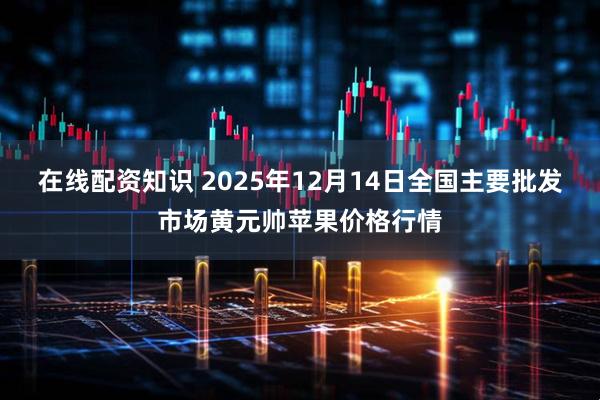 在线配资知识 2025年12月14日全国主要批发市场黄元帅苹果价格行情