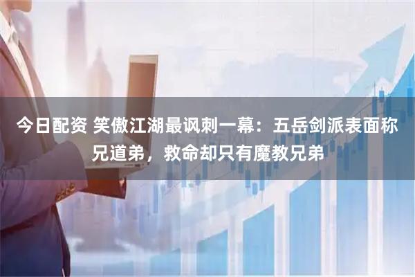 今日配资 笑傲江湖最讽刺一幕：五岳剑派表面称兄道弟，救命却只有魔教兄弟