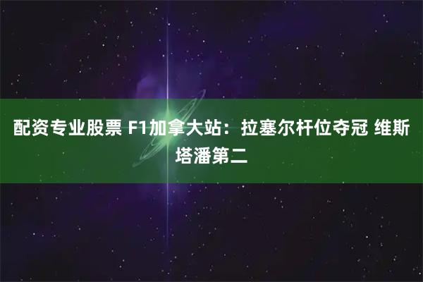 配资专业股票 F1加拿大站：拉塞尔杆位夺冠 维斯塔潘第二
