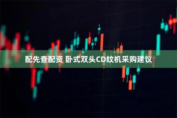 配先查配资 卧式双头CD纹机采购建议
