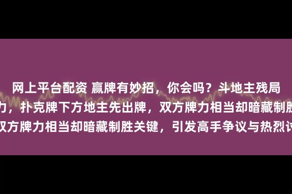 网上平台配资 赢牌有妙招，你会吗？斗地主残局精彩牌局展现动脑筋魅力，扑克牌下方地主先出牌，双方牌力相当却暗藏制胜关键，引发高手争议与热烈讨论