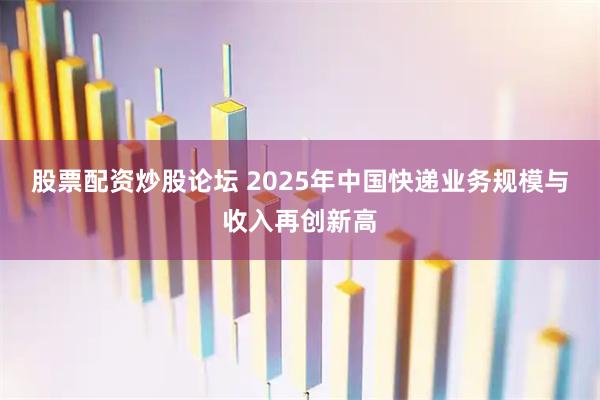 股票配资炒股论坛 2025年中国快递业务规模与收入再创新高