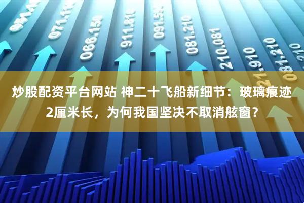 炒股配资平台网站 神二十飞船新细节：玻璃痕迹2厘米长，为何我国坚决不取消舷窗？