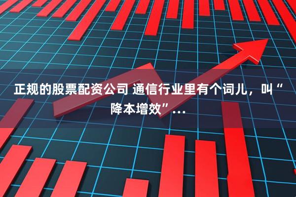 正规的股票配资公司 通信行业里有个词儿，叫“降本增效”…