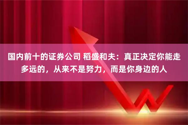 国内前十的证券公司 稻盛和夫：真正决定你能走多远的，从来不是努力，而是你身边的人