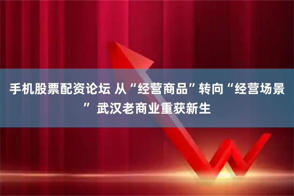 手机股票配资论坛 从“经营商品”转向“经营场景” 武汉老商业重获新生