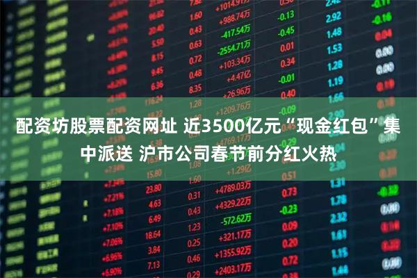 配资坊股票配资网址 近3500亿元“现金红包”集中派送 沪市公司春节前分红火热