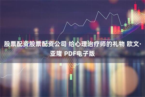 股票配资股票配资公司 给心理治疗师的礼物 欧文·亚隆 PDF电子版