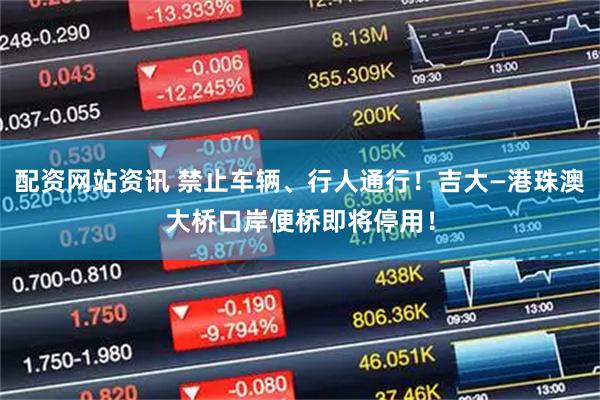 配资网站资讯 禁止车辆、行人通行！吉大—港珠澳大桥口岸便桥即将停用！
