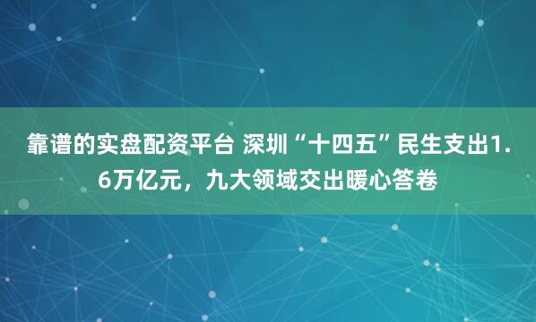 靠谱的实盘配资平台 深圳“十四五”民生支出1.6万亿元，九大领域交出暖心答卷