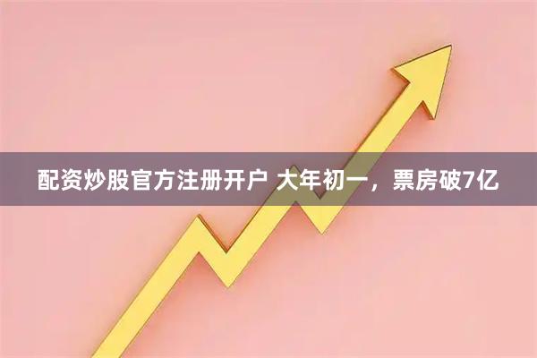 配资炒股官方注册开户 大年初一，票房破7亿
