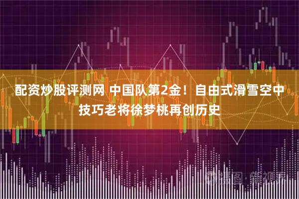 配资炒股评测网 中国队第2金！自由式滑雪空中技巧老将徐梦桃再创历史