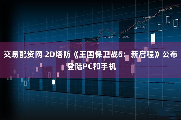 交易配资网 2D塔防《王国保卫战6：新启程》公布 登陆PC和手机