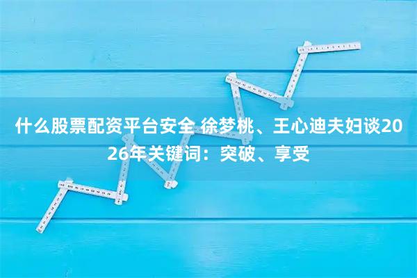 什么股票配资平台安全 徐梦桃、王心迪夫妇谈2026年关键词：突破、享受
