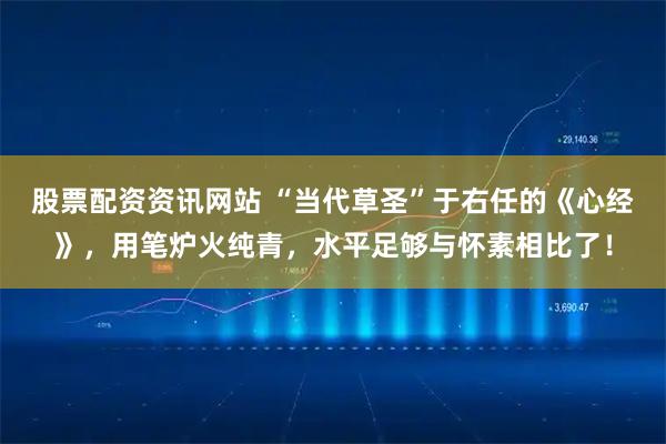 股票配资资讯网站 “当代草圣”于右任的《心经》，用笔炉火纯青，水平足够与怀素相比了！