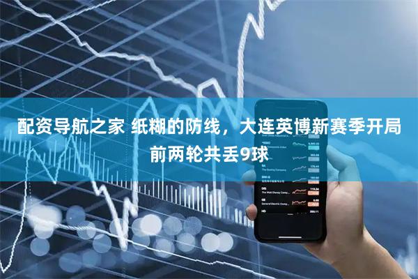 配资导航之家 纸糊的防线，大连英博新赛季开局前两轮共丢9球