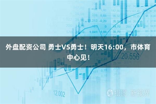 外盘配资公司 勇士VS勇士！明天16:00，市体育中心见！