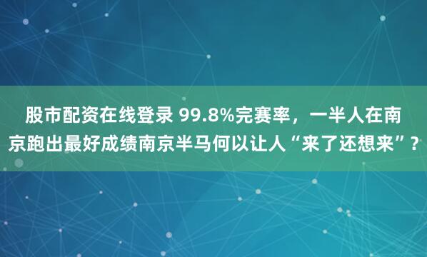 股市配资在线登录 99.8%完赛率，一半人在南京跑出最好成绩南京半马何以让人“来了还想来”？