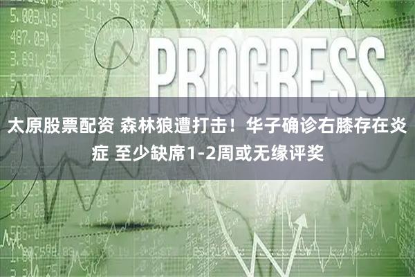 太原股票配资 森林狼遭打击！华子确诊右膝存在炎症 至少缺席1-2周或无缘评奖