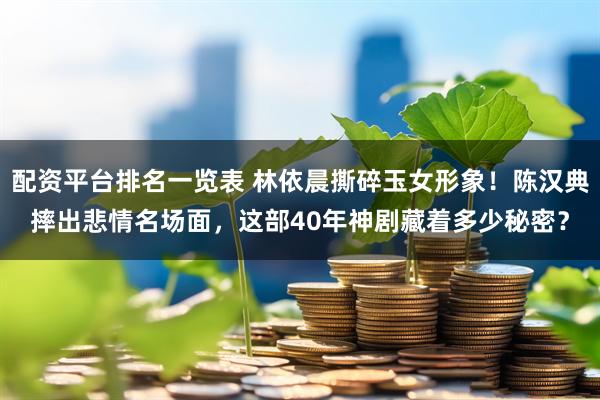 配资平台排名一览表 林依晨撕碎玉女形象！陈汉典摔出悲情名场面，这部40年神剧藏着多少秘密？